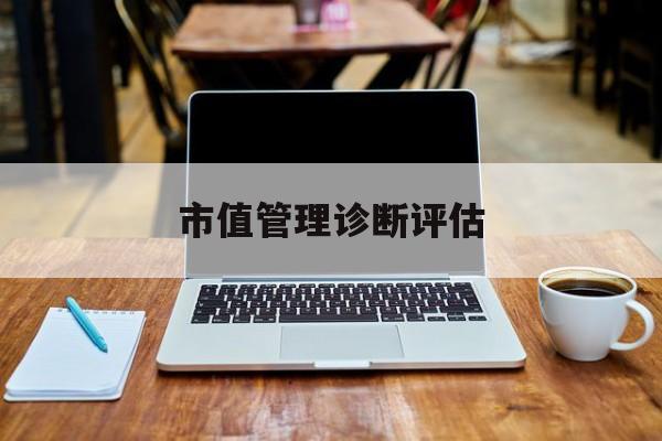 市值管理诊断评估(市值评估用什么方法评估)盐城市 市值管理诊断评估(市值评估用什么方法评估)盐城市